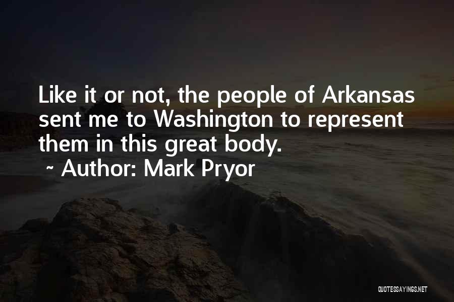 Mark Pryor Quotes: Like It Or Not, The People Of Arkansas Sent Me To Washington To Represent Them In This Great Body.