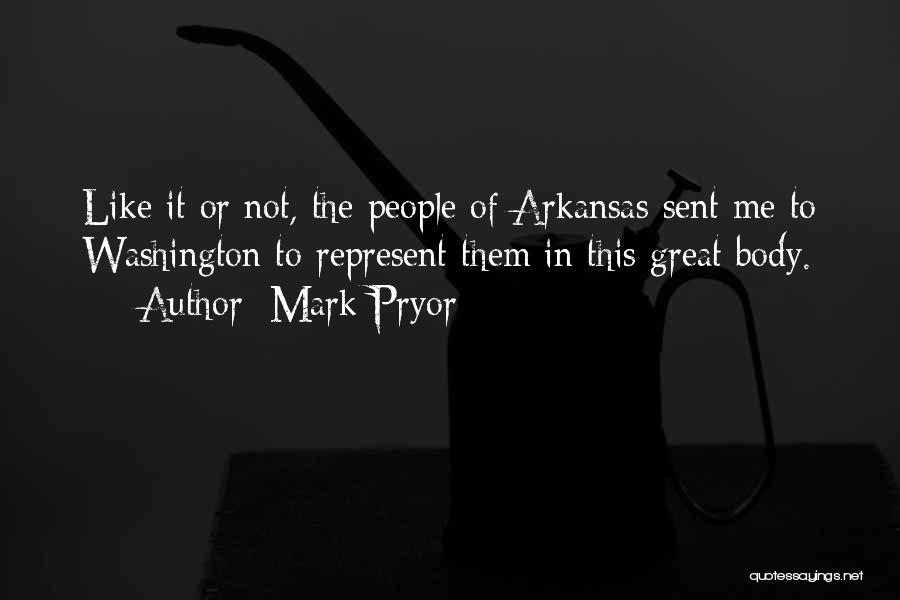 Mark Pryor Quotes: Like It Or Not, The People Of Arkansas Sent Me To Washington To Represent Them In This Great Body.