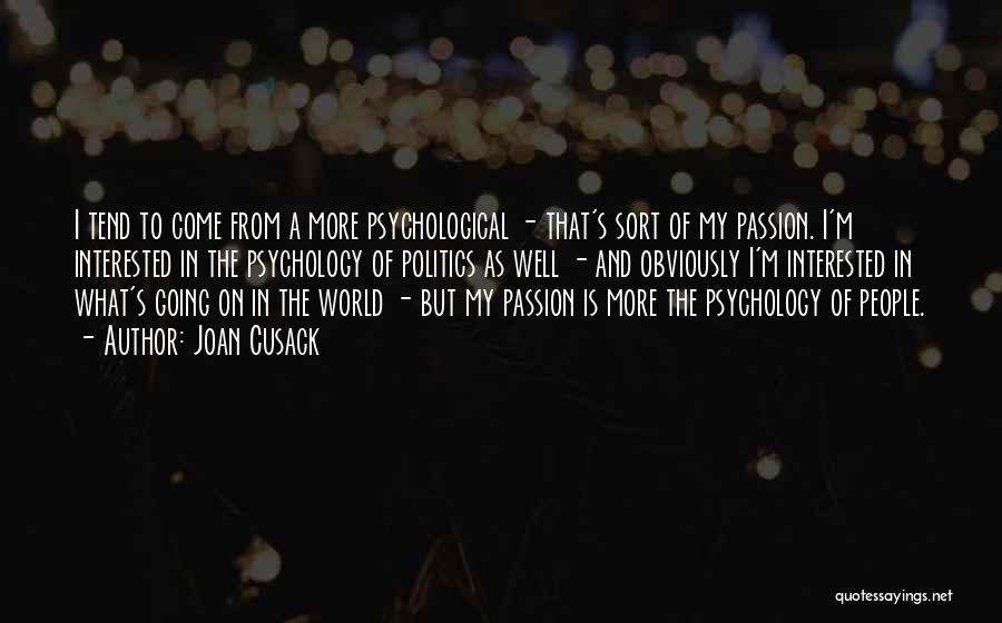 Joan Cusack Quotes: I Tend To Come From A More Psychological - That's Sort Of My Passion. I'm Interested In The Psychology Of