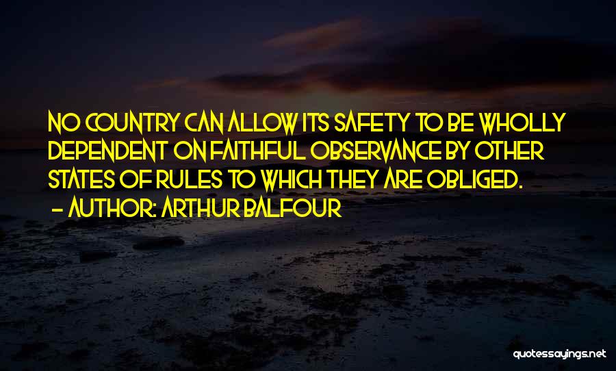 Arthur Balfour Quotes: No Country Can Allow Its Safety To Be Wholly Dependent On Faithful Observance By Other States Of Rules To Which