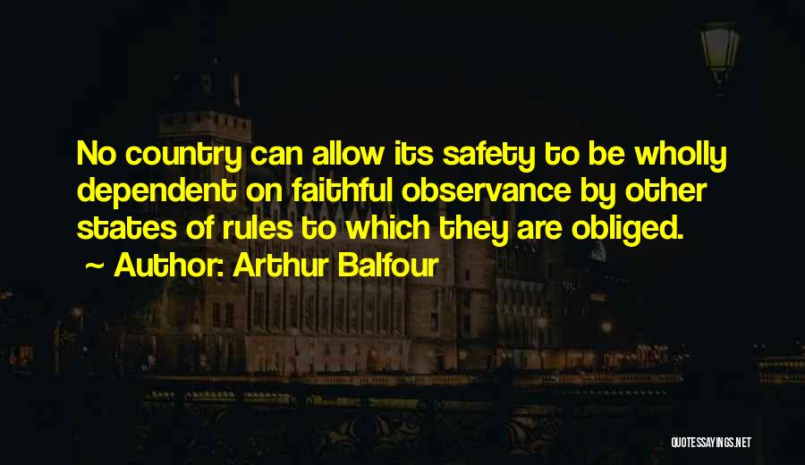 Arthur Balfour Quotes: No Country Can Allow Its Safety To Be Wholly Dependent On Faithful Observance By Other States Of Rules To Which