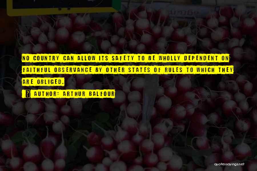 Arthur Balfour Quotes: No Country Can Allow Its Safety To Be Wholly Dependent On Faithful Observance By Other States Of Rules To Which