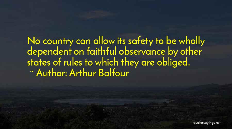 Arthur Balfour Quotes: No Country Can Allow Its Safety To Be Wholly Dependent On Faithful Observance By Other States Of Rules To Which