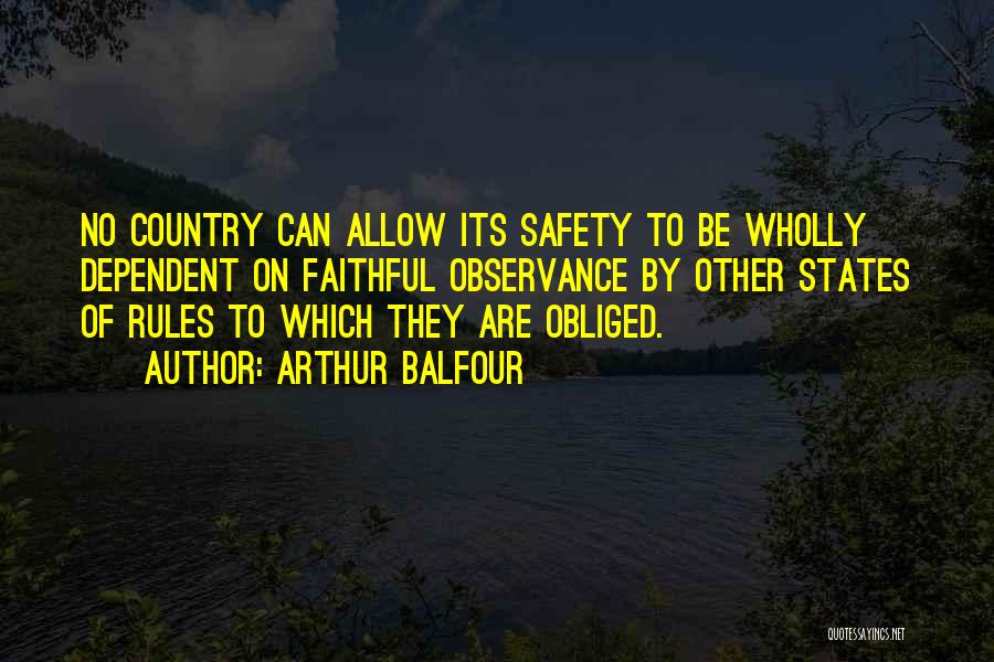 Arthur Balfour Quotes: No Country Can Allow Its Safety To Be Wholly Dependent On Faithful Observance By Other States Of Rules To Which