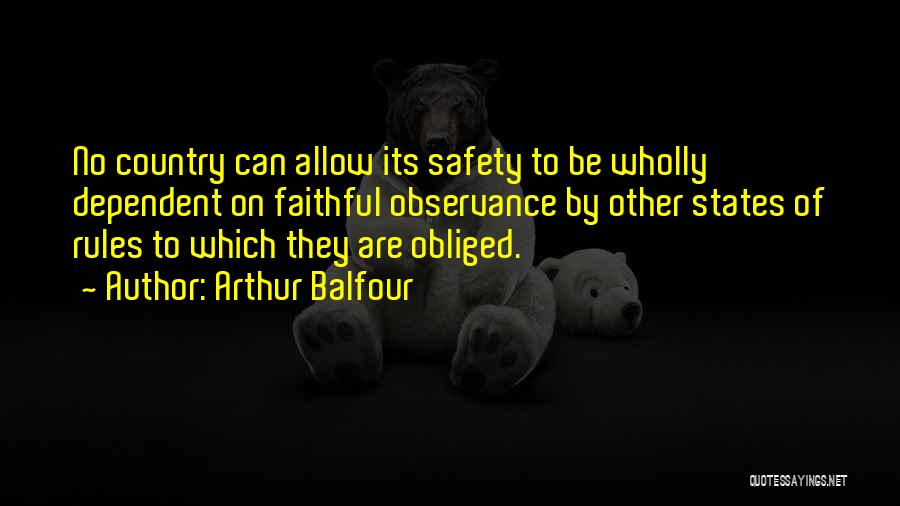 Arthur Balfour Quotes: No Country Can Allow Its Safety To Be Wholly Dependent On Faithful Observance By Other States Of Rules To Which