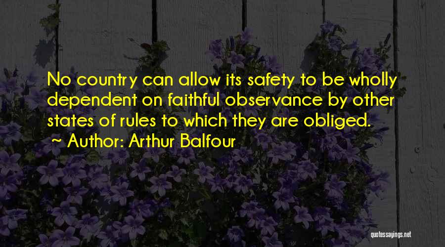 Arthur Balfour Quotes: No Country Can Allow Its Safety To Be Wholly Dependent On Faithful Observance By Other States Of Rules To Which