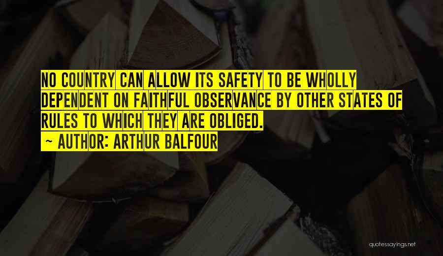 Arthur Balfour Quotes: No Country Can Allow Its Safety To Be Wholly Dependent On Faithful Observance By Other States Of Rules To Which