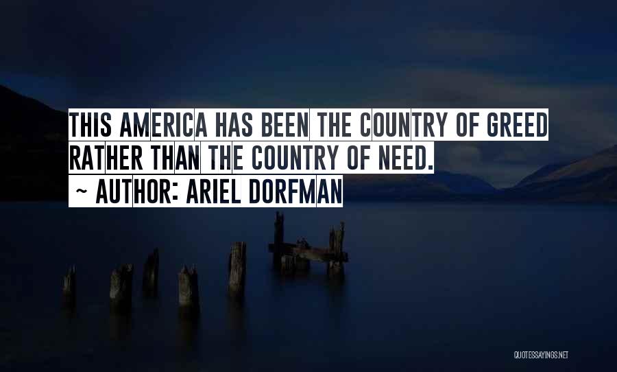 Ariel Dorfman Quotes: This America Has Been The Country Of Greed Rather Than The Country Of Need.