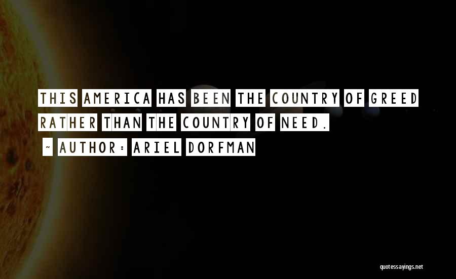 Ariel Dorfman Quotes: This America Has Been The Country Of Greed Rather Than The Country Of Need.