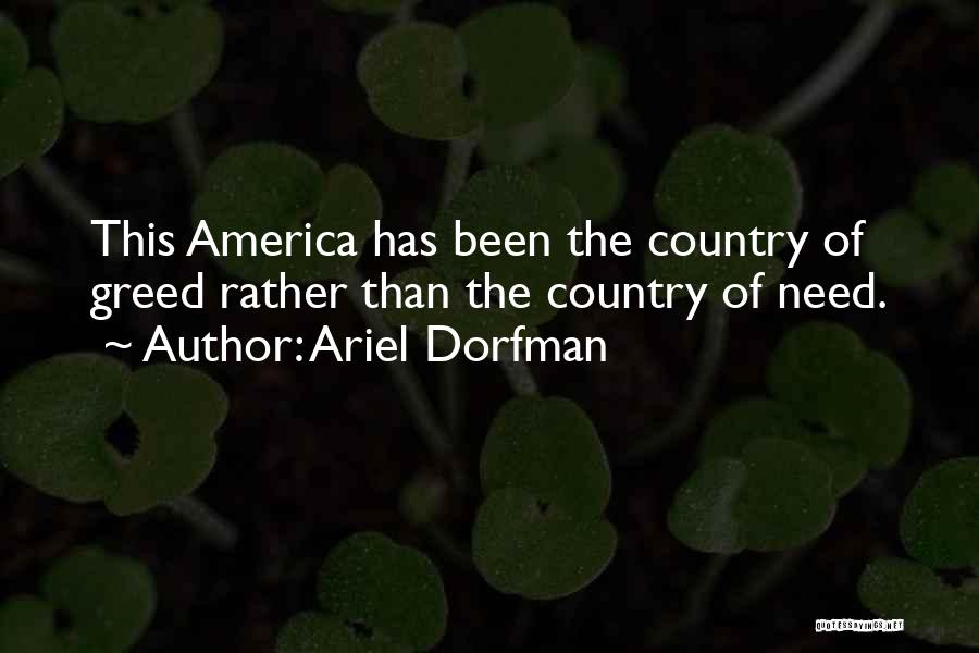 Ariel Dorfman Quotes: This America Has Been The Country Of Greed Rather Than The Country Of Need.