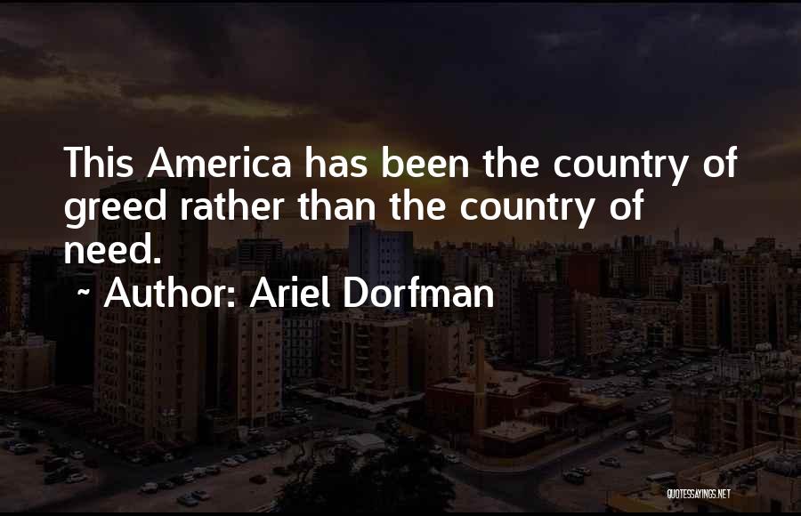 Ariel Dorfman Quotes: This America Has Been The Country Of Greed Rather Than The Country Of Need.