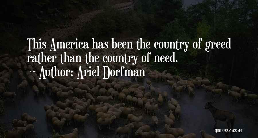 Ariel Dorfman Quotes: This America Has Been The Country Of Greed Rather Than The Country Of Need.