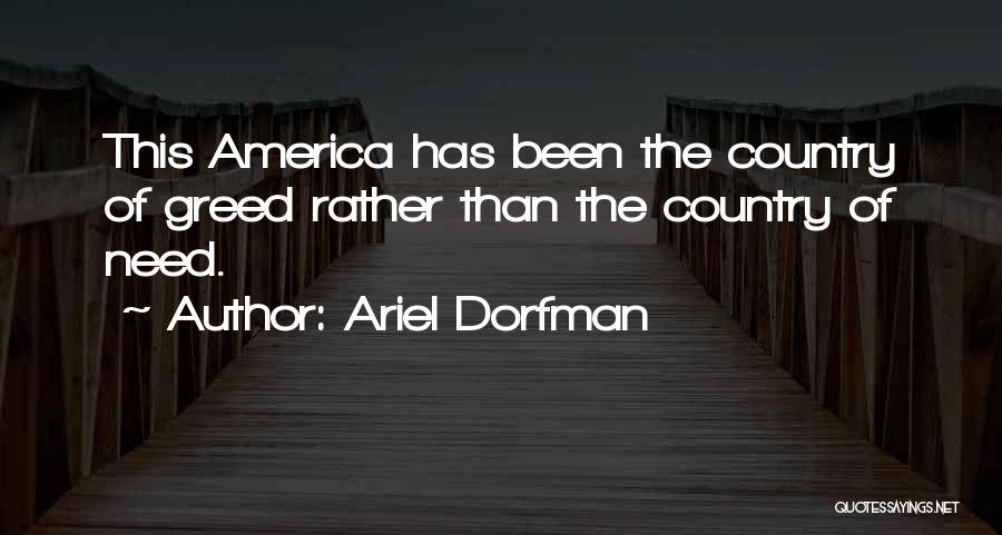 Ariel Dorfman Quotes: This America Has Been The Country Of Greed Rather Than The Country Of Need.