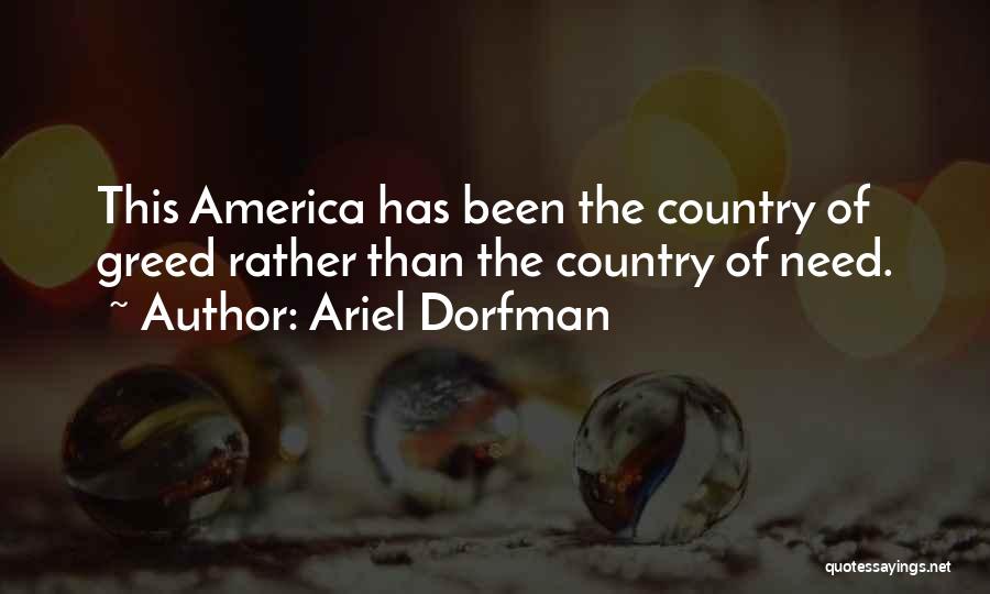 Ariel Dorfman Quotes: This America Has Been The Country Of Greed Rather Than The Country Of Need.