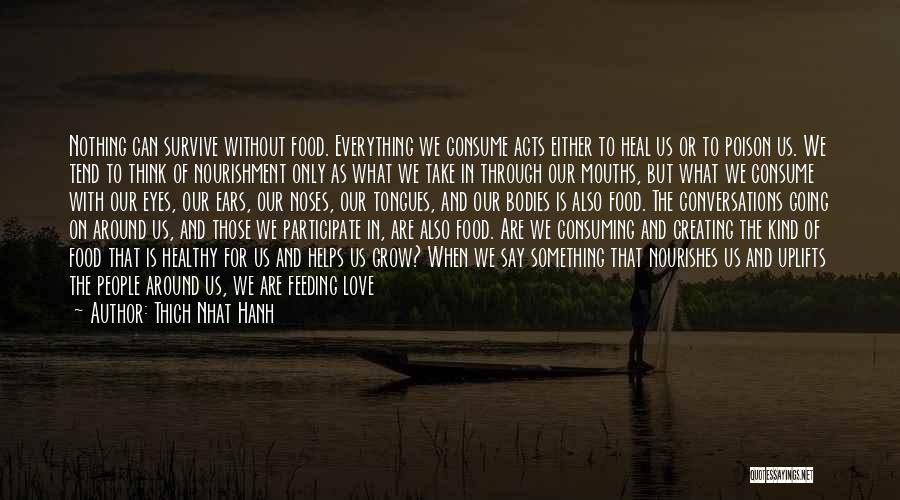 Thich Nhat Hanh Quotes: Nothing Can Survive Without Food. Everything We Consume Acts Either To Heal Us Or To Poison Us. We Tend To