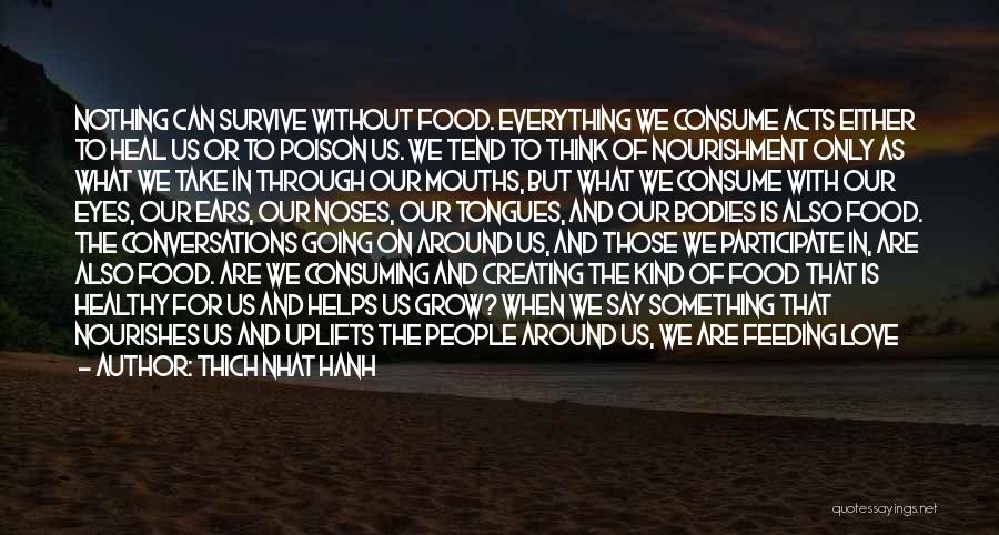 Thich Nhat Hanh Quotes: Nothing Can Survive Without Food. Everything We Consume Acts Either To Heal Us Or To Poison Us. We Tend To