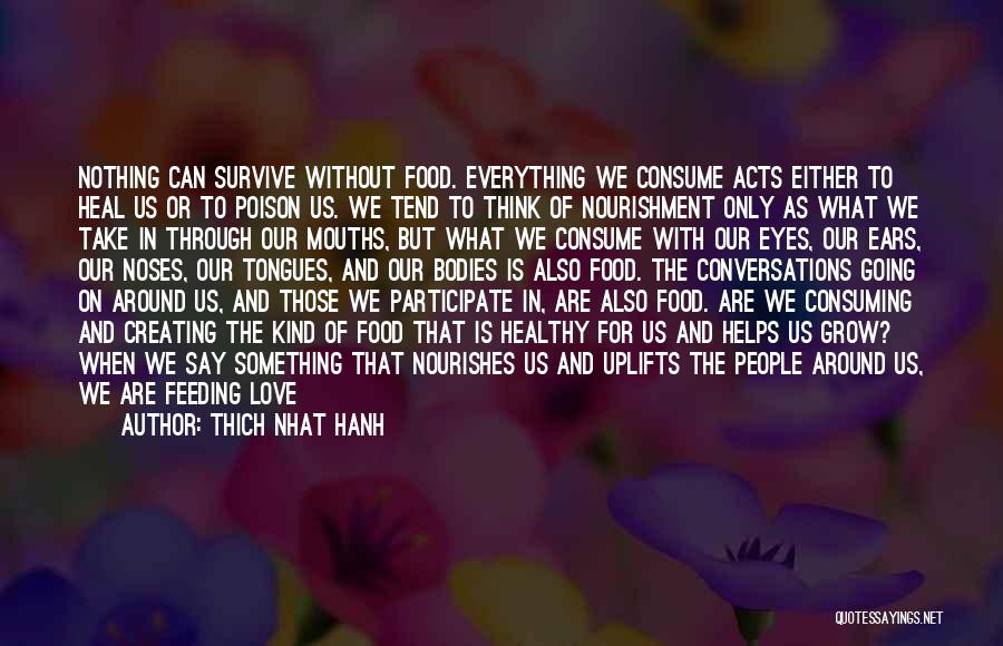 Thich Nhat Hanh Quotes: Nothing Can Survive Without Food. Everything We Consume Acts Either To Heal Us Or To Poison Us. We Tend To