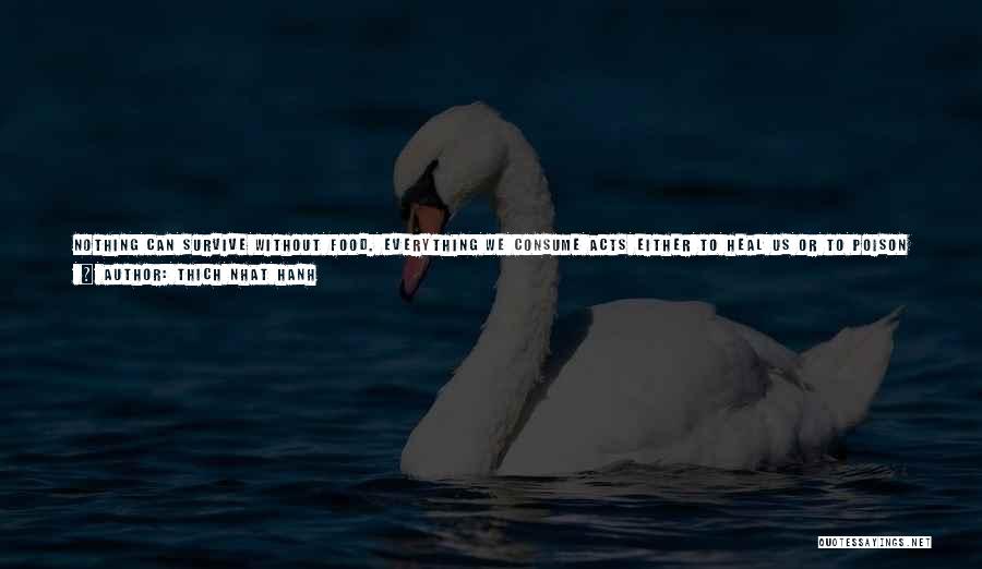 Thich Nhat Hanh Quotes: Nothing Can Survive Without Food. Everything We Consume Acts Either To Heal Us Or To Poison Us. We Tend To