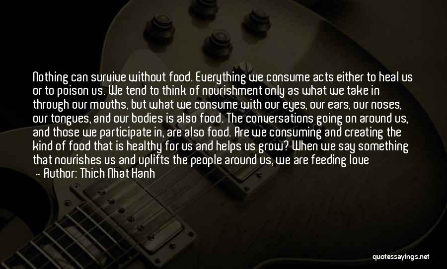Thich Nhat Hanh Quotes: Nothing Can Survive Without Food. Everything We Consume Acts Either To Heal Us Or To Poison Us. We Tend To