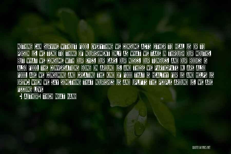 Thich Nhat Hanh Quotes: Nothing Can Survive Without Food. Everything We Consume Acts Either To Heal Us Or To Poison Us. We Tend To