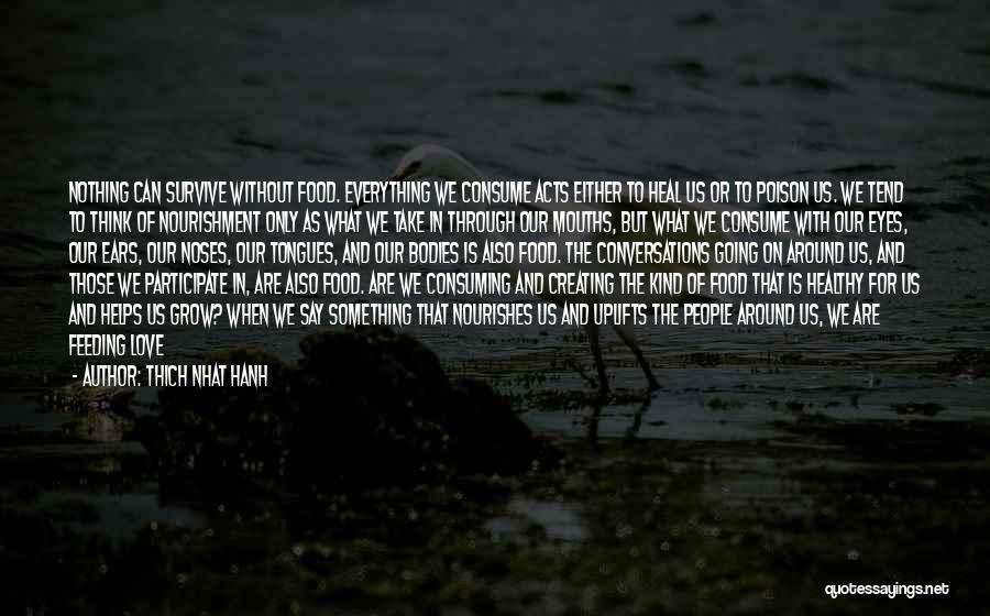 Thich Nhat Hanh Quotes: Nothing Can Survive Without Food. Everything We Consume Acts Either To Heal Us Or To Poison Us. We Tend To