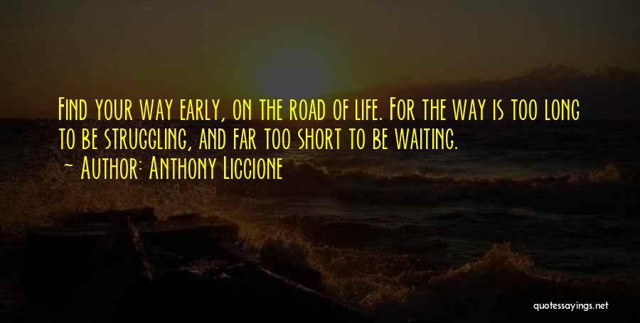 Anthony Liccione Quotes: Find Your Way Early, On The Road Of Life. For The Way Is Too Long To Be Struggling, And Far