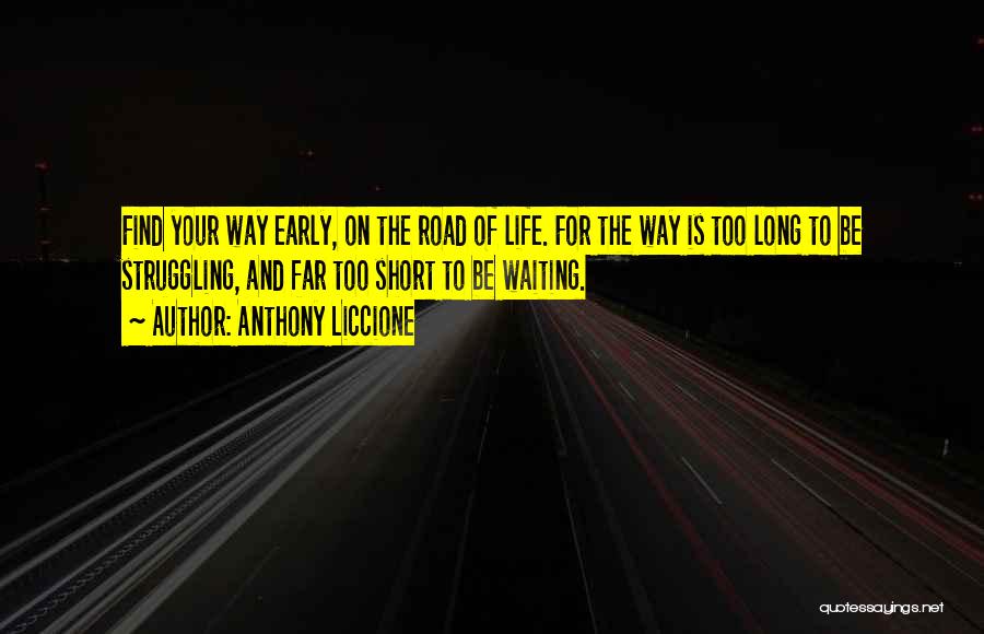 Anthony Liccione Quotes: Find Your Way Early, On The Road Of Life. For The Way Is Too Long To Be Struggling, And Far