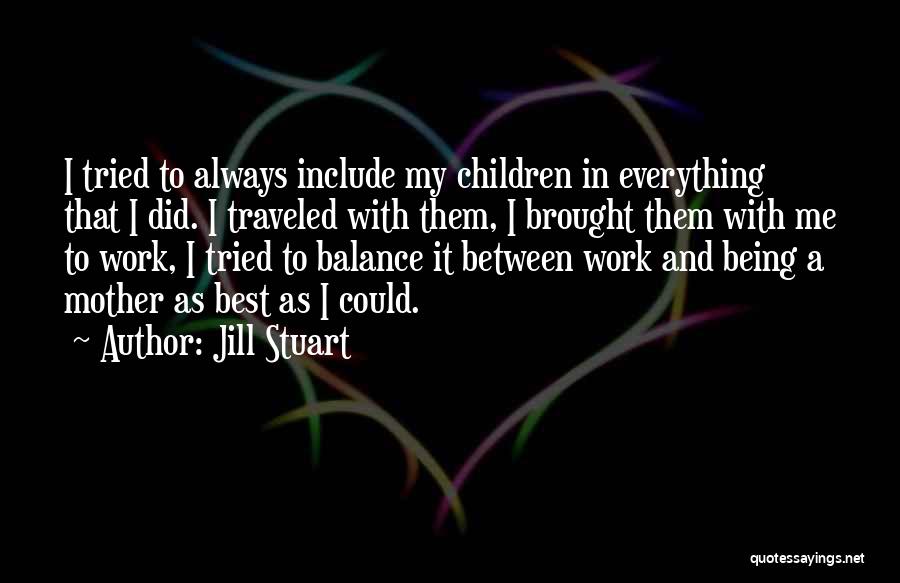 Jill Stuart Quotes: I Tried To Always Include My Children In Everything That I Did. I Traveled With Them, I Brought Them With