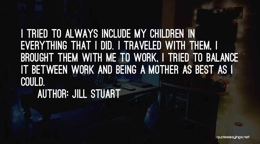 Jill Stuart Quotes: I Tried To Always Include My Children In Everything That I Did. I Traveled With Them, I Brought Them With