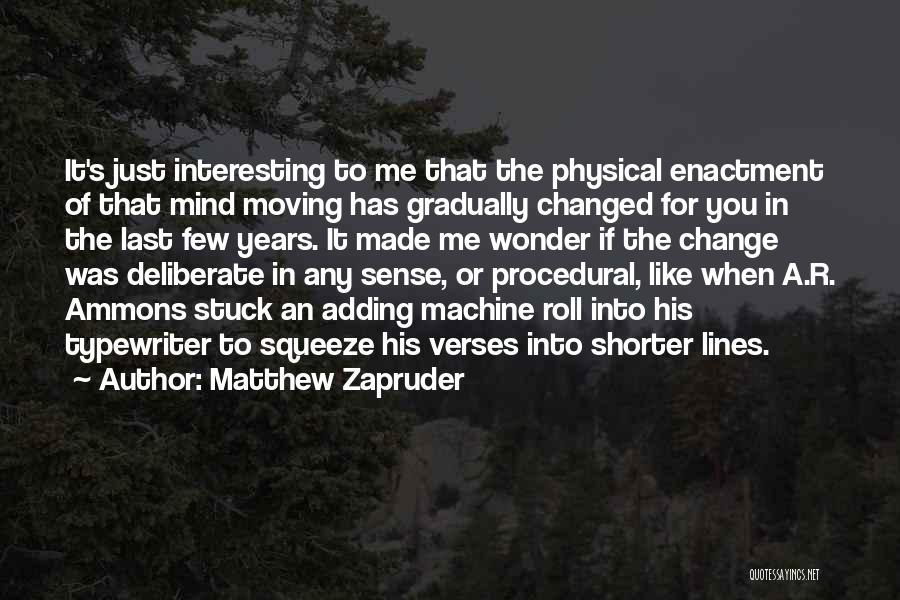 Matthew Zapruder Quotes: It's Just Interesting To Me That The Physical Enactment Of That Mind Moving Has Gradually Changed For You In The