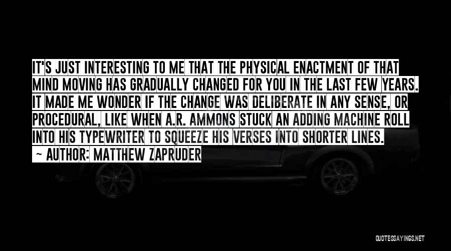 Matthew Zapruder Quotes: It's Just Interesting To Me That The Physical Enactment Of That Mind Moving Has Gradually Changed For You In The