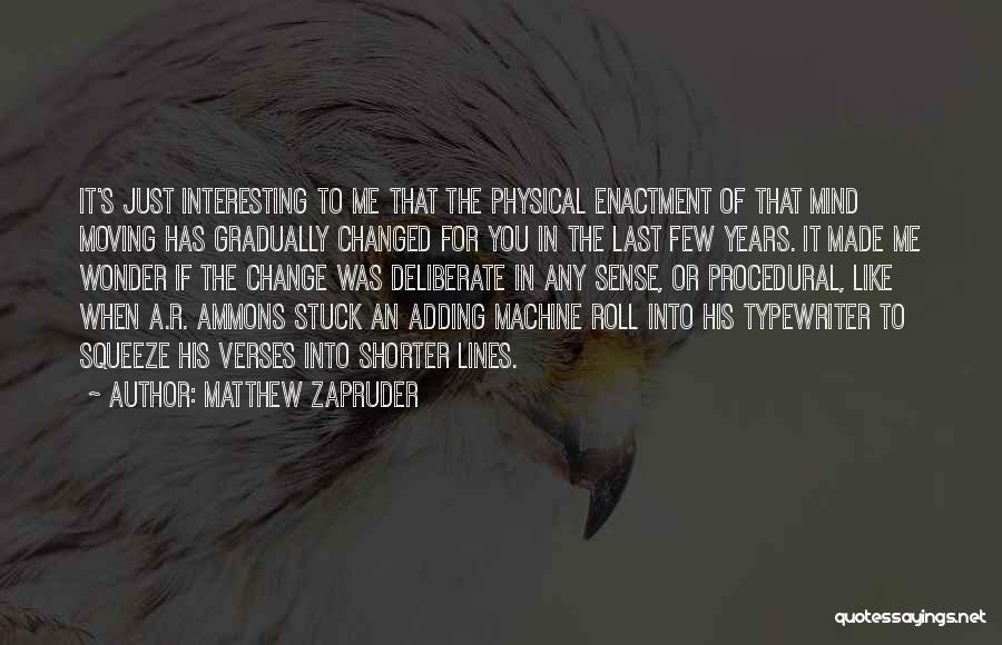 Matthew Zapruder Quotes: It's Just Interesting To Me That The Physical Enactment Of That Mind Moving Has Gradually Changed For You In The