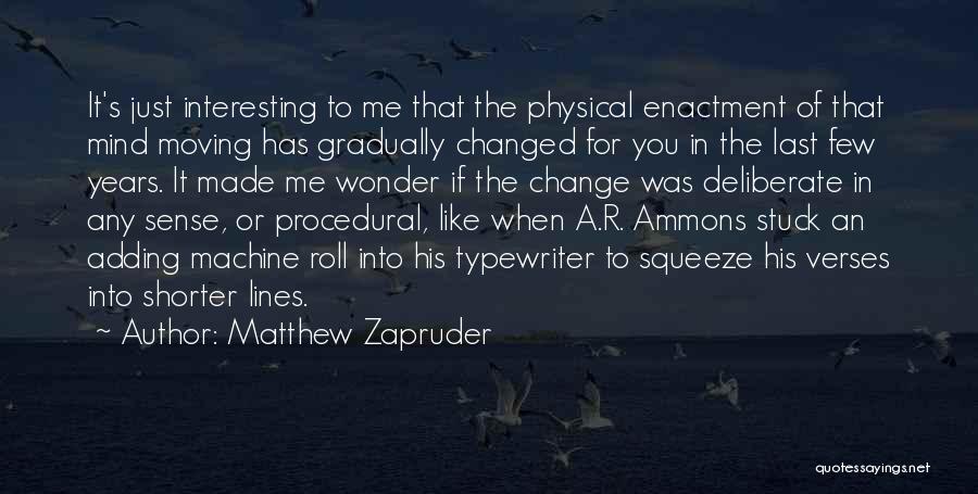 Matthew Zapruder Quotes: It's Just Interesting To Me That The Physical Enactment Of That Mind Moving Has Gradually Changed For You In The