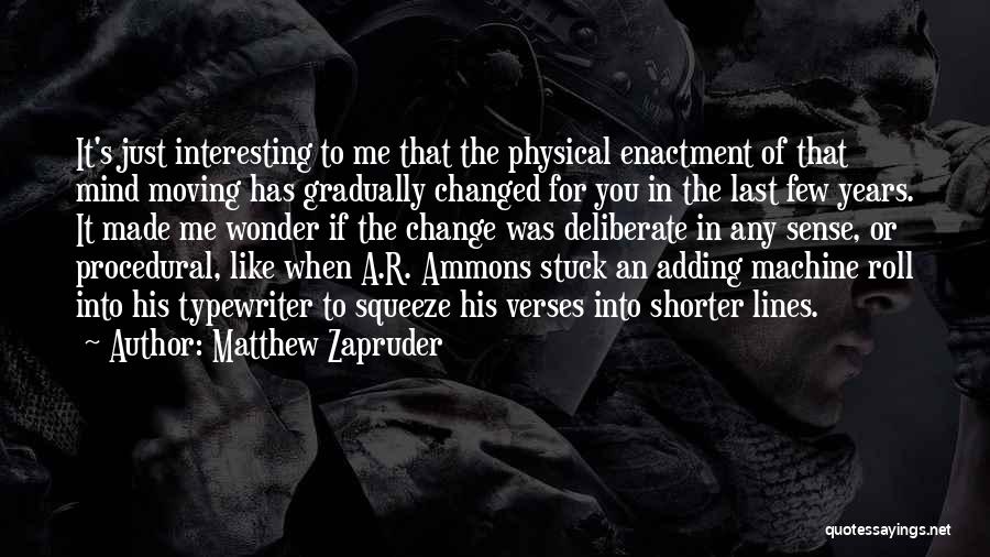 Matthew Zapruder Quotes: It's Just Interesting To Me That The Physical Enactment Of That Mind Moving Has Gradually Changed For You In The