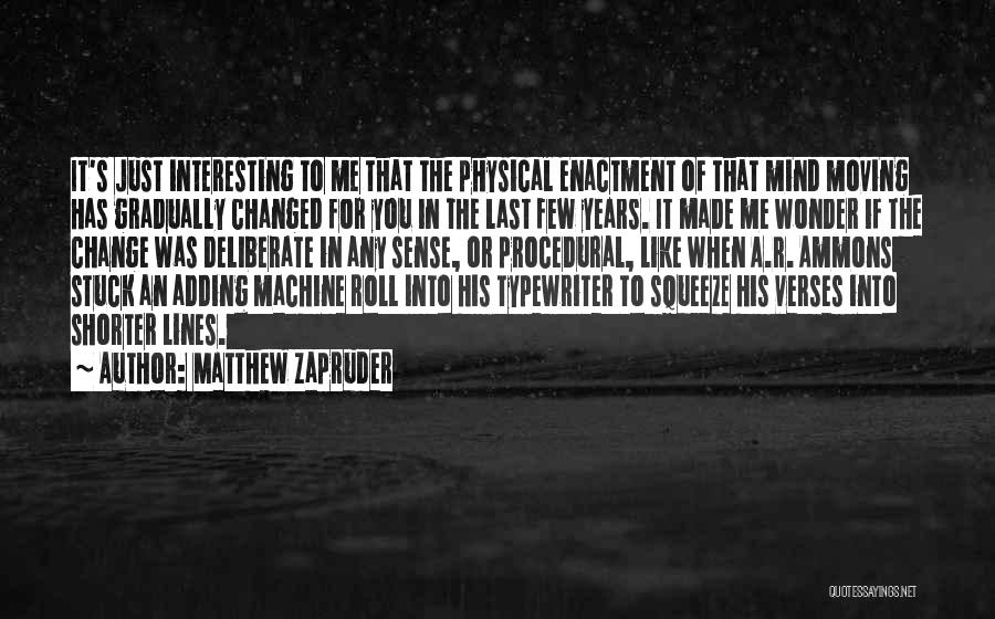 Matthew Zapruder Quotes: It's Just Interesting To Me That The Physical Enactment Of That Mind Moving Has Gradually Changed For You In The