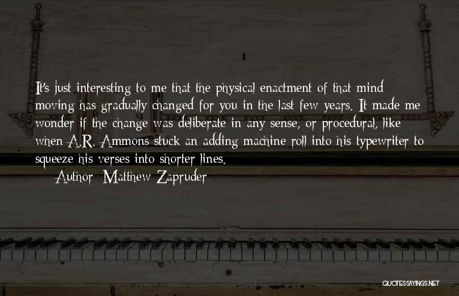 Matthew Zapruder Quotes: It's Just Interesting To Me That The Physical Enactment Of That Mind Moving Has Gradually Changed For You In The