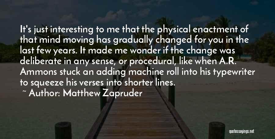 Matthew Zapruder Quotes: It's Just Interesting To Me That The Physical Enactment Of That Mind Moving Has Gradually Changed For You In The