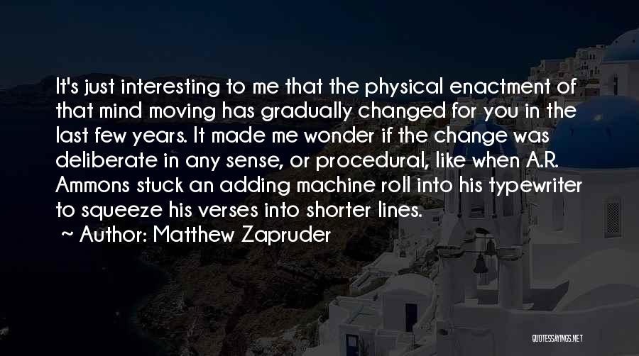 Matthew Zapruder Quotes: It's Just Interesting To Me That The Physical Enactment Of That Mind Moving Has Gradually Changed For You In The