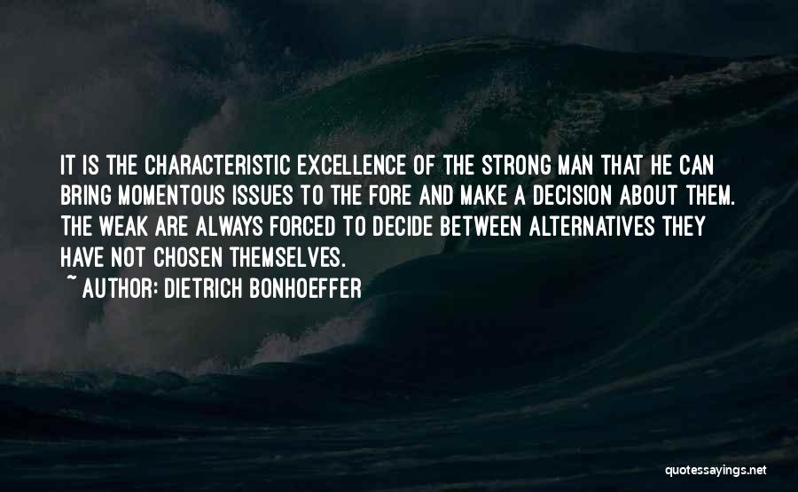 Dietrich Bonhoeffer Quotes: It Is The Characteristic Excellence Of The Strong Man That He Can Bring Momentous Issues To The Fore And Make