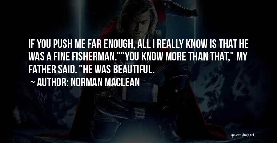 Norman Maclean Quotes: If You Push Me Far Enough, All I Really Know Is That He Was A Fine Fisherman.you Know More Than