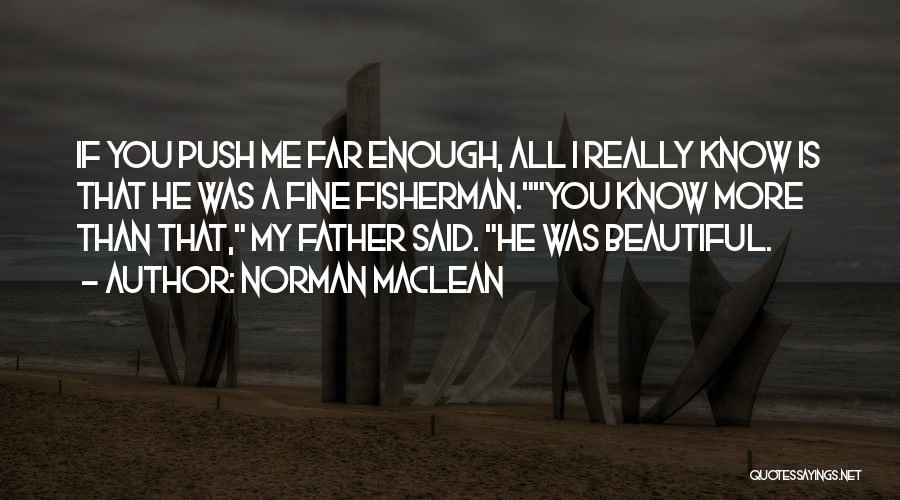 Norman Maclean Quotes: If You Push Me Far Enough, All I Really Know Is That He Was A Fine Fisherman.you Know More Than