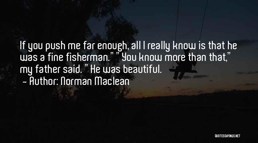 Norman Maclean Quotes: If You Push Me Far Enough, All I Really Know Is That He Was A Fine Fisherman.you Know More Than