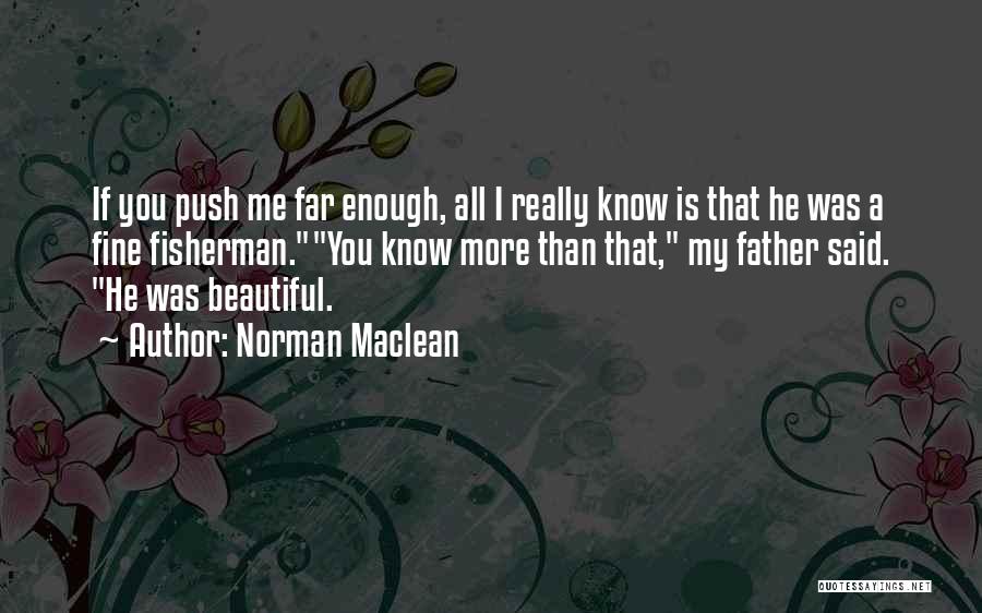 Norman Maclean Quotes: If You Push Me Far Enough, All I Really Know Is That He Was A Fine Fisherman.you Know More Than