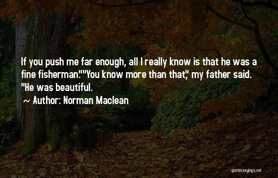 Norman Maclean Quotes: If You Push Me Far Enough, All I Really Know Is That He Was A Fine Fisherman.you Know More Than