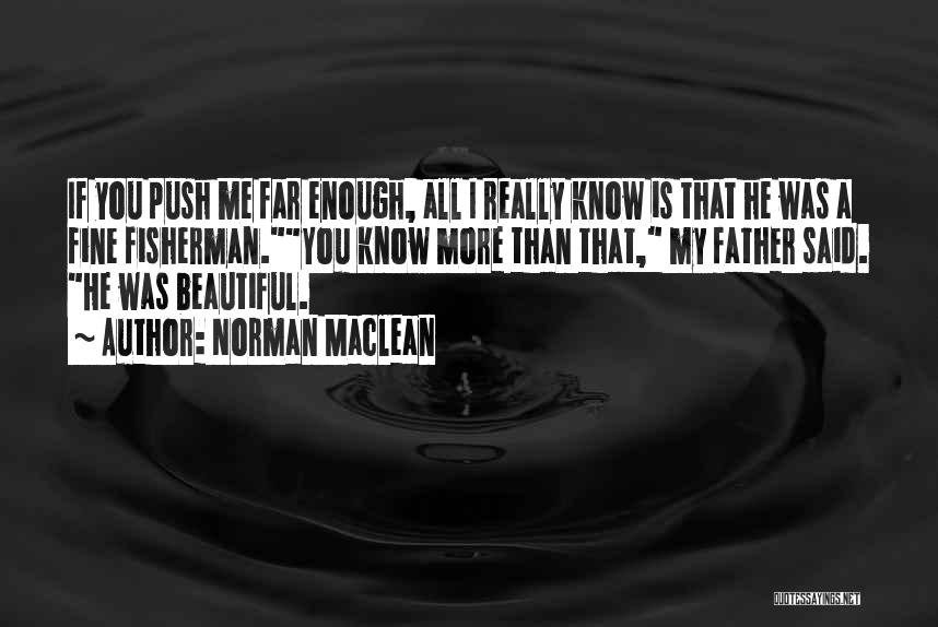 Norman Maclean Quotes: If You Push Me Far Enough, All I Really Know Is That He Was A Fine Fisherman.you Know More Than