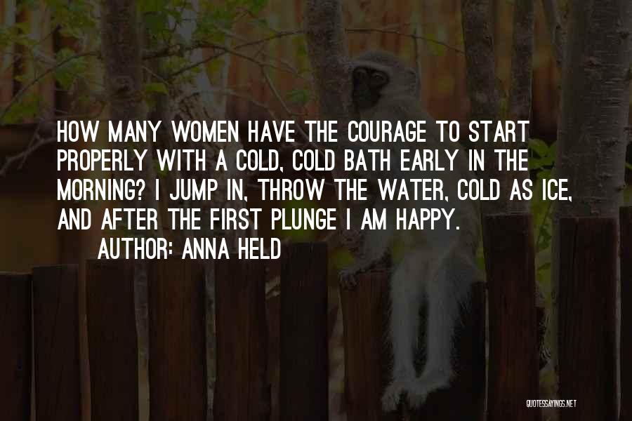 Anna Held Quotes: How Many Women Have The Courage To Start Properly With A Cold, Cold Bath Early In The Morning? I Jump
