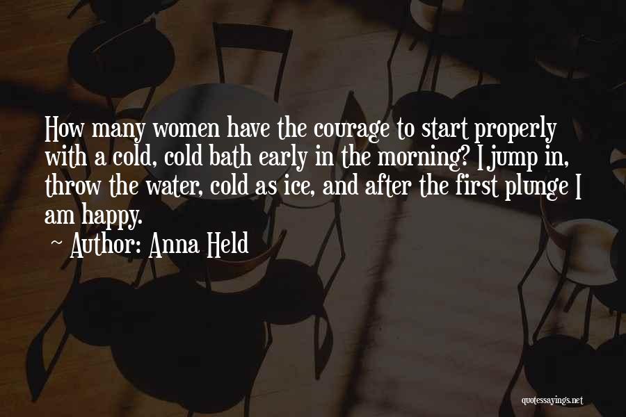 Anna Held Quotes: How Many Women Have The Courage To Start Properly With A Cold, Cold Bath Early In The Morning? I Jump