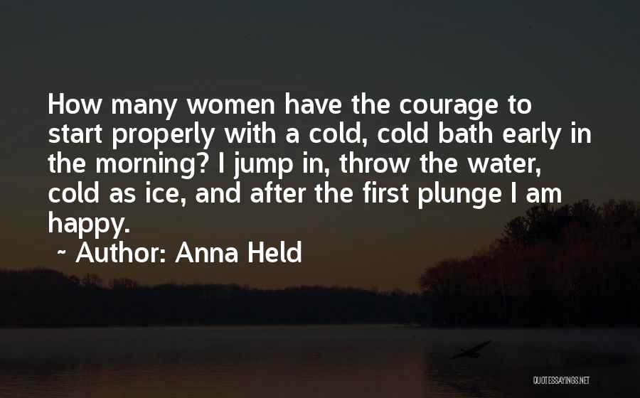 Anna Held Quotes: How Many Women Have The Courage To Start Properly With A Cold, Cold Bath Early In The Morning? I Jump