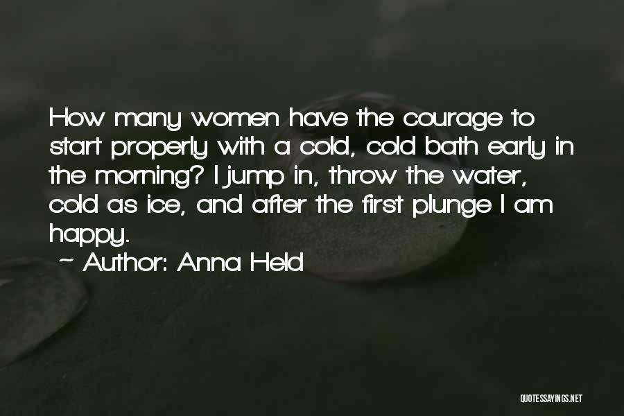 Anna Held Quotes: How Many Women Have The Courage To Start Properly With A Cold, Cold Bath Early In The Morning? I Jump