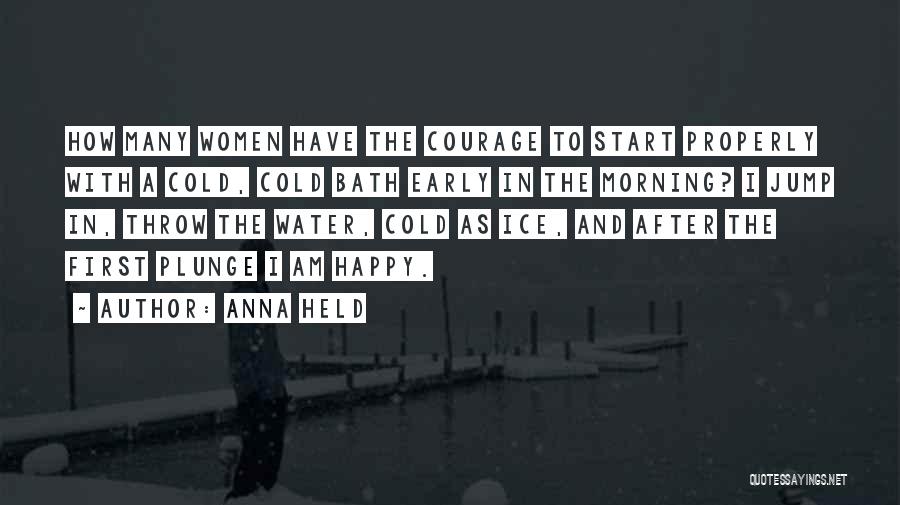 Anna Held Quotes: How Many Women Have The Courage To Start Properly With A Cold, Cold Bath Early In The Morning? I Jump